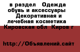  в раздел : Одежда, обувь и аксессуары » Декоративная и лечебная косметика . Кировская обл.,Киров г.